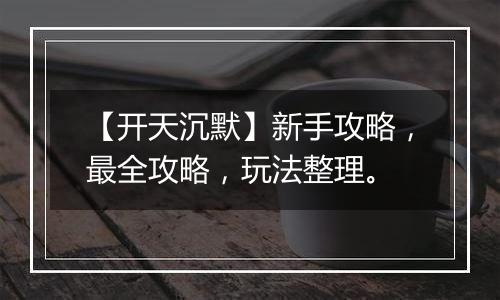 【开天沉默】新手攻略，最全攻略，玩法整理。