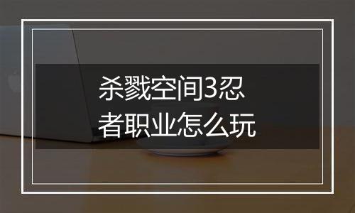 杀戮空间3忍者职业怎么玩