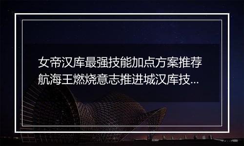 女帝汉库最强技能加点方案推荐 航海王燃烧意志推进城汉库技能怎么点