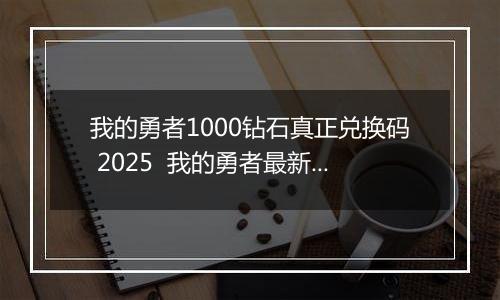 我的勇者1000钻石真正兑换码 2025  我的勇者最新10个永久兑换码大全