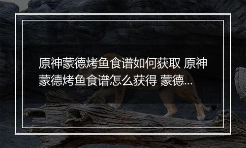 原神蒙德烤鱼食谱如何获取 原神蒙德烤鱼食谱怎么获得 蒙德烤鱼食谱获得方法分享