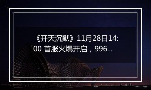 《开天沉默》11月28日14:00 首服火爆开启，996盒子霸榜产品 二两沉默 同款。