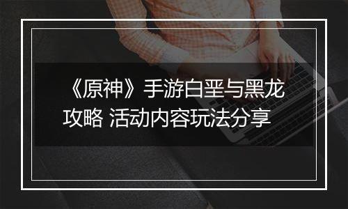 《原神》手游白垩与黑龙攻略 活动内容玩法分享