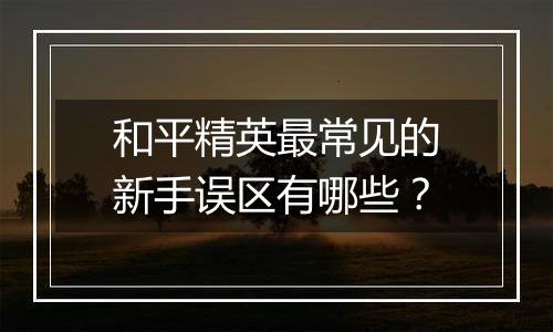 和平精英最常见的新手误区有哪些？