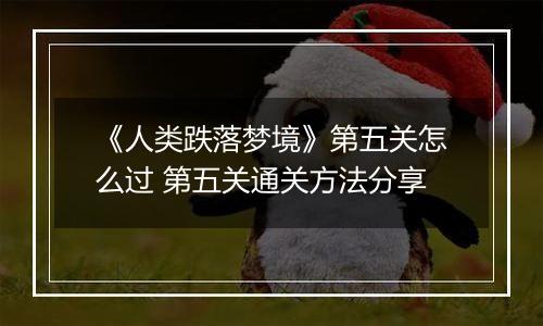 《人类跌落梦境》第五关怎么过 第五关通关方法分享