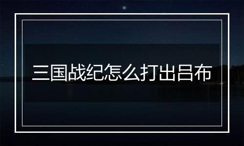 三国战纪怎么打出吕布