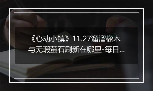 《心动小镇》11.27溜溜橡木与无瑕萤石刷新在哪里-每日资源指南