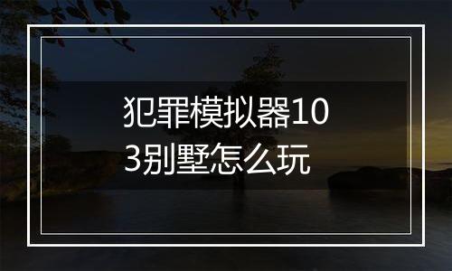 犯罪模拟器103别墅怎么玩
