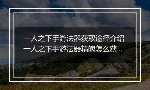 一人之下手游法器获取途径介绍 一人之下手游法器精魄怎么获取