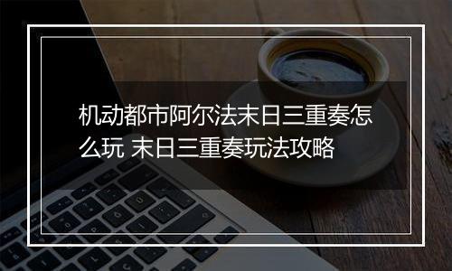 机动都市阿尔法末日三重奏怎么玩 末日三重奏玩法攻略