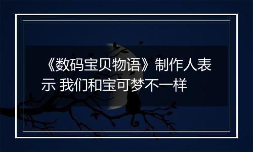《数码宝贝物语》制作人表示 我们和宝可梦不一样