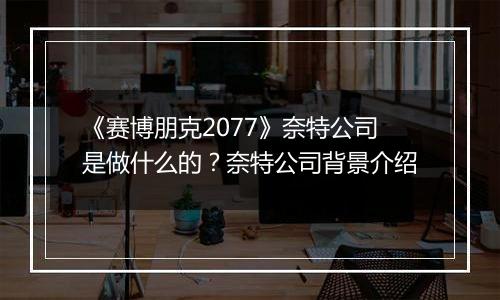《赛博朋克2077》奈特公司是做什么的？奈特公司背景介绍