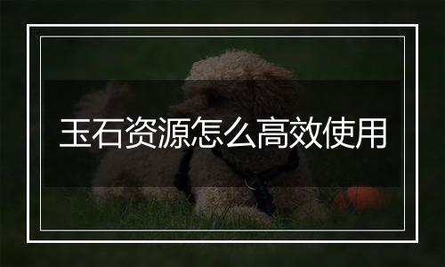 玉石资源怎么高效使用