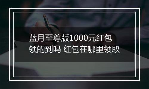 蓝月至尊版1000元红包领的到吗 红包在哪里领取
