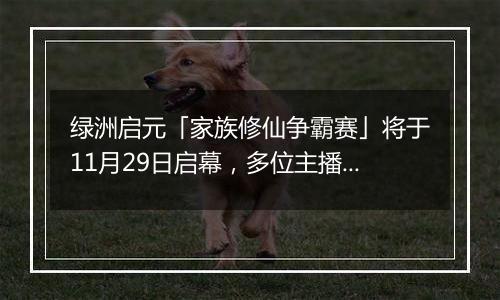 绿洲启元「家族修仙争霸赛」将于11月29日启幕，多位主播齐聚体验花式玩法~
