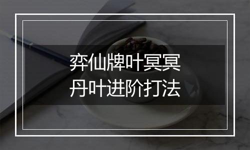 弈仙牌叶冥冥丹叶进阶打法