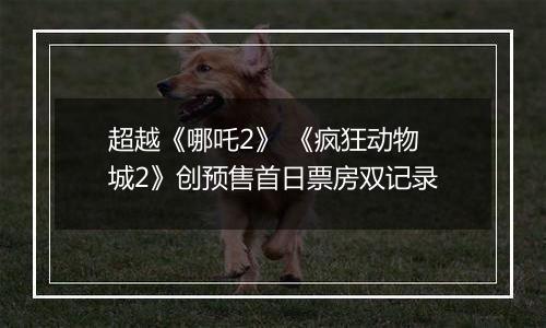 超越《哪吒2》 《疯狂动物城2》创预售首日票房双记录