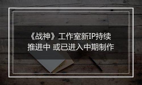 《战神》工作室新IP持续推进中 或已进入中期制作