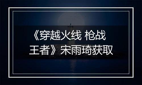 《穿越火线 枪战王者》宋雨琦获取