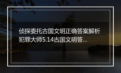 侦探委托古国文明正确答案解析 犯罪大师5.14古国文明答案怎么解