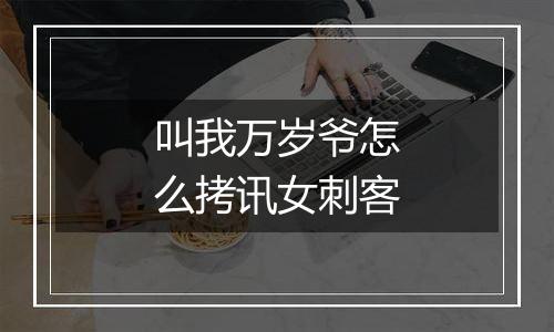 叫我万岁爷怎么拷讯女刺客