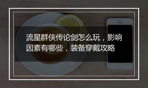 流星群侠传论剑怎么玩，影响因素有哪些，装备穿戴攻略