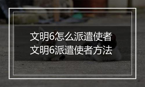 文明6怎么派遣使者 文明6派遣使者方法