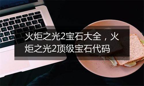 火炬之光2宝石大全，火炬之光2顶级宝石代码