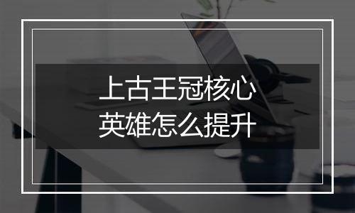 上古王冠核心英雄怎么提升