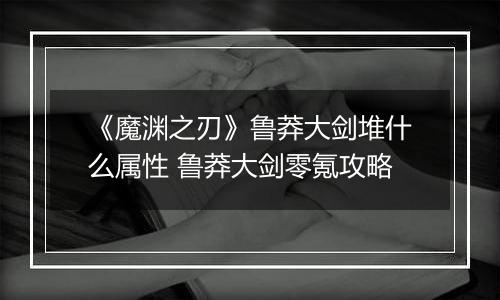 《魔渊之刃》鲁莽大剑堆什么属性 鲁莽大剑零氪攻略