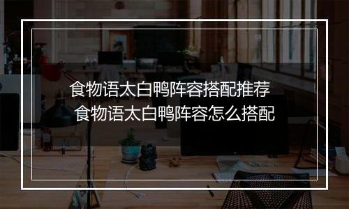 食物语太白鸭阵容搭配推荐   食物语太白鸭阵容怎么搭配