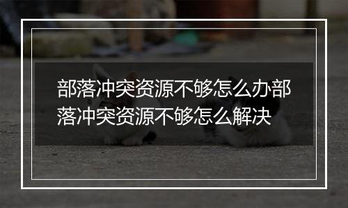 部落冲突资源不够怎么办部落冲突资源不够怎么解决