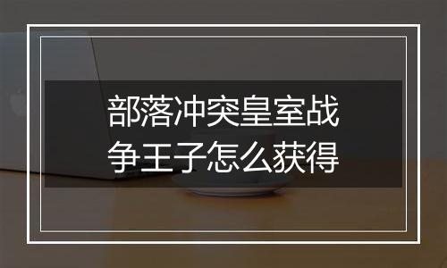 部落冲突皇室战争王子怎么获得