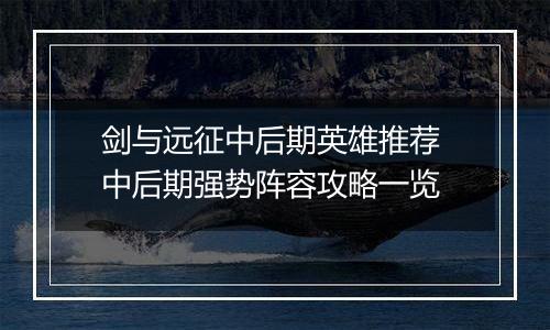 剑与远征中后期英雄推荐 中后期强势阵容攻略一览