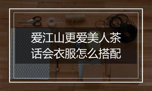 爱江山更爱美人茶话会衣服怎么搭配