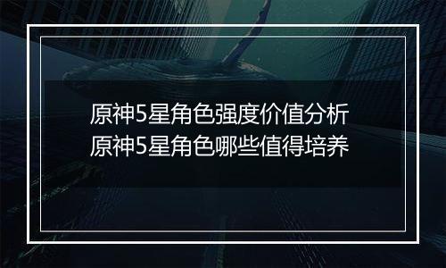 原神5星角色强度价值分析 原神5星角色哪些值得培养