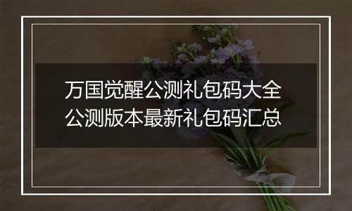 万国觉醒公测礼包码大全 公测版本最新礼包码汇总