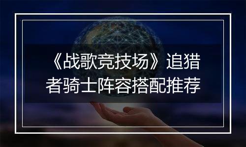 《战歌竞技场》追猎者骑士阵容搭配推荐