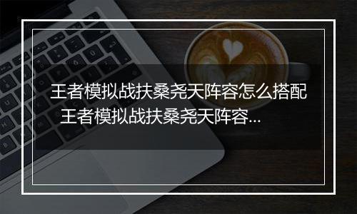 王者模拟战扶桑尧天阵容怎么搭配  王者模拟战扶桑尧天阵容搭配推荐
