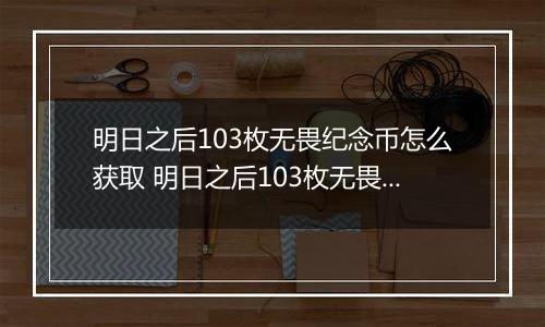 明日之后103枚无畏纪念币怎么获取 明日之后103枚无畏纪念币获取攻略