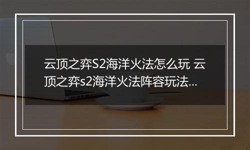 云顶之弈S2海洋火法怎么玩 云顶之弈s2海洋火法阵容玩法推荐