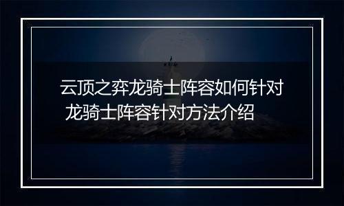 云顶之弈龙骑士阵容如何针对 龙骑士阵容针对方法介绍