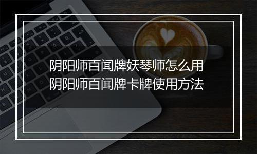 阴阳师百闻牌妖琴师怎么用 阴阳师百闻牌卡牌使用方法