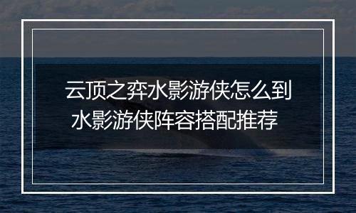 云顶之弈水影游侠怎么到 水影游侠阵容搭配推荐