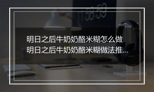 明日之后牛奶奶酪米糊怎么做  明日之后牛奶奶酪米糊做法推荐