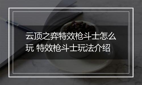 云顶之弈特效枪斗士怎么玩 特效枪斗士玩法介绍