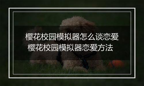 樱花校园模拟器怎么谈恋爱 樱花校园模拟器恋爱方法