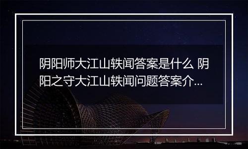 阴阳师大江山轶闻答案是什么 阴阳之守大江山轶闻问题答案介绍