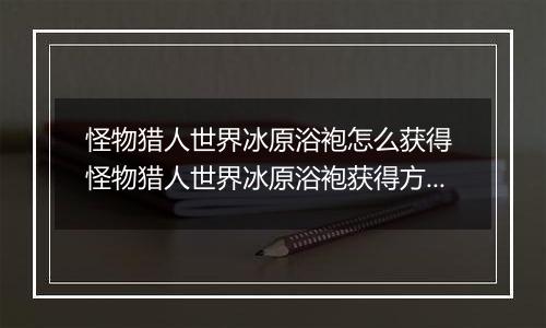怪物猎人世界冰原浴袍怎么获得 怪物猎人世界冰原浴袍获得方法