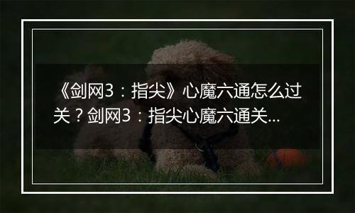 《剑网3：指尖》心魔六通怎么过关？剑网3：指尖心魔六通关攻略